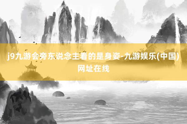 j9九游会旁东说念主看的是身姿-九游娱乐(中国)网址在线