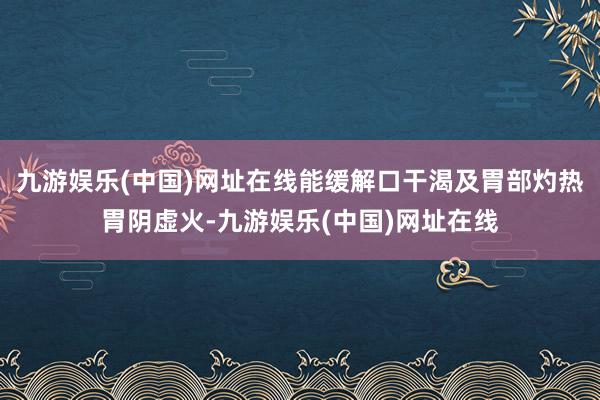 九游娱乐(中国)网址在线能缓解口干渴及胃部灼热胃阴虚火-九游娱乐(中国)网址在线