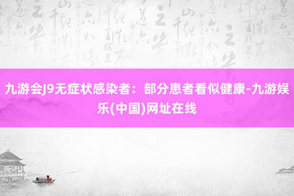 九游会J9无症状感染者：部分患者看似健康-九游娱乐(中国)网址在线