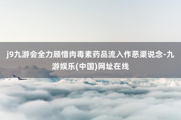 j9九游会全力顾惜肉毒素药品流入作恶渠说念-九游娱乐(中国)网址在线