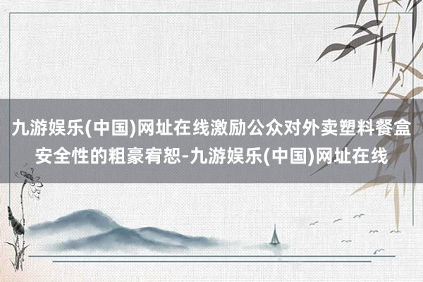 九游娱乐(中国)网址在线激励公众对外卖塑料餐盒安全性的粗豪宥恕-九游娱乐(中国)网址在线