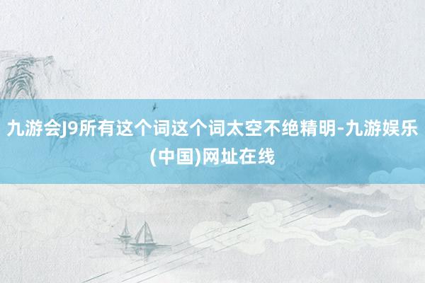 九游会J9所有这个词这个词太空不绝精明-九游娱乐(中国)网址在线