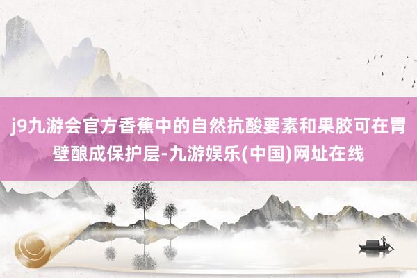 j9九游会官方香蕉中的自然抗酸要素和果胶可在胃壁酿成保护层-九游娱乐(中国)网址在线
