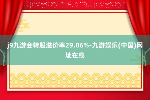 j9九游会转股溢价率29.06%-九游娱乐(中国)网址在线
