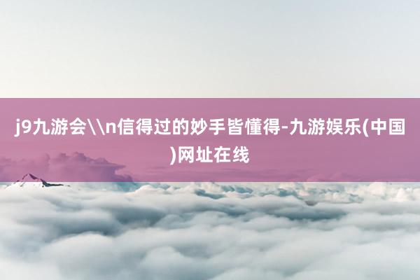 j9九游会\n信得过的妙手皆懂得-九游娱乐(中国)网址在线
