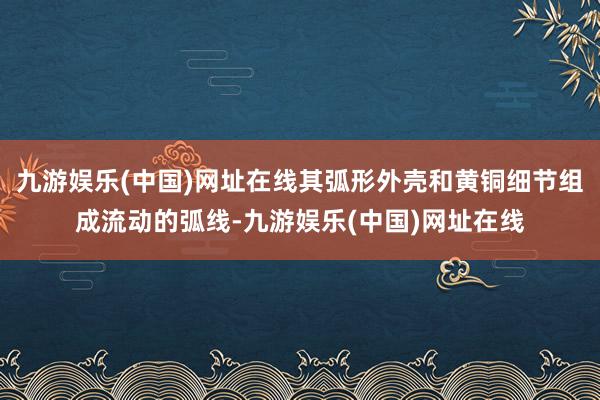 九游娱乐(中国)网址在线其弧形外壳和黄铜细节组成流动的弧线-九游娱乐(中国)网址在线