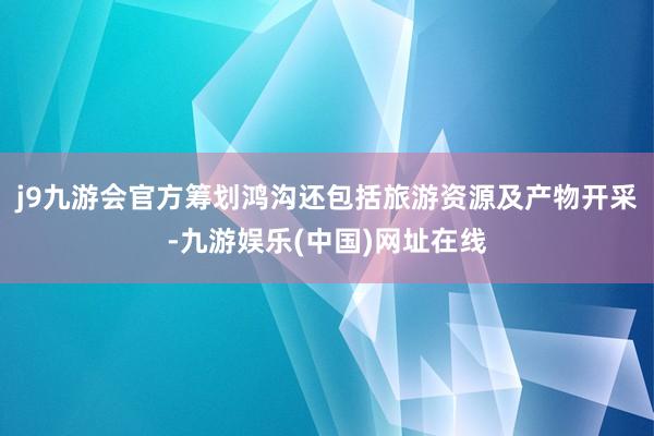 j9九游会官方筹划鸿沟还包括旅游资源及产物开采-九游娱乐(中国)网址在线