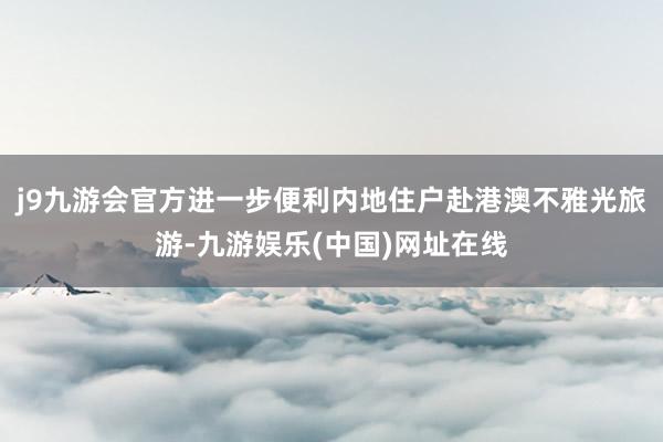 j9九游会官方进一步便利内地住户赴港澳不雅光旅游-九游娱乐(中国)网址在线