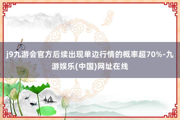 j9九游会官方后续出现单边行情的概率超70%-九游娱乐(中国)网址在线