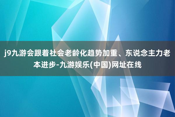 j9九游会跟着社会老龄化趋势加重、东说念主力老本进步-九游娱乐(中国)网址在线