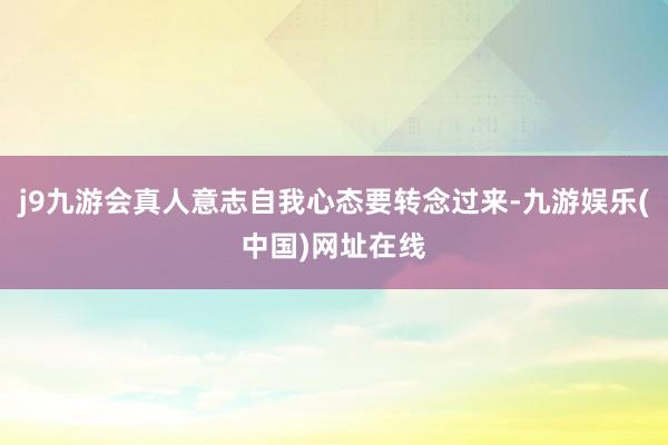 j9九游会真人意志自我心态要转念过来-九游娱乐(中国)网址在线