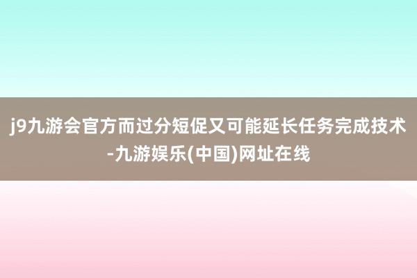 j9九游会官方而过分短促又可能延长任务完成技术-九游娱乐(中国)网址在线
