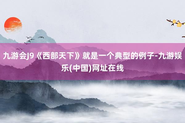九游会J9《西部天下》就是一个典型的例子-九游娱乐(中国)网址在线
