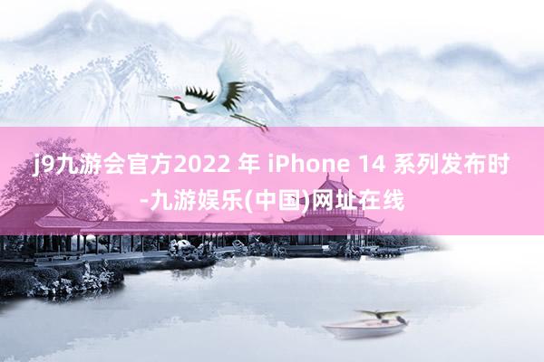 j9九游会官方2022 年 iPhone 14 系列发布时-九游娱乐(中国)网址在线