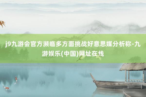 j9九游会官方濒临多方面挑战好意思媒分析称-九游娱乐(中国)网址在线