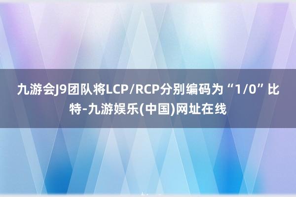 九游会J9团队将LCP/RCP分别编码为“1/0”比特-九游娱乐(中国)网址在线