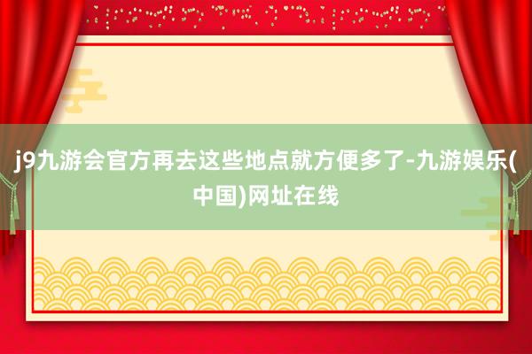 j9九游会官方再去这些地点就方便多了-九游娱乐(中国)网址在线