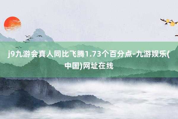 j9九游会真人同比飞腾1.73个百分点-九游娱乐(中国)网址在线