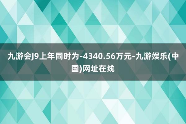 九游会J9上年同时为-4340.56万元-九游娱乐(中国)网址在线