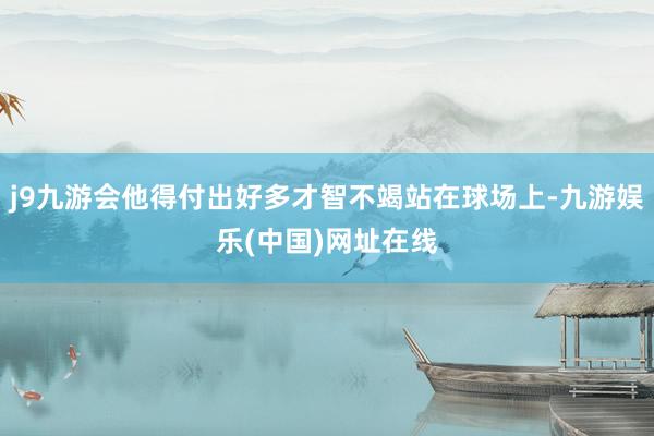 j9九游会他得付出好多才智不竭站在球场上-九游娱乐(中国)网址在线