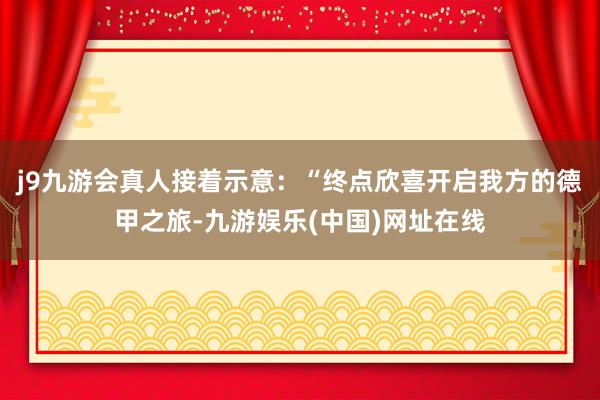 j9九游会真人接着示意：“终点欣喜开启我方的德甲之旅-九游娱乐(中国)网址在线