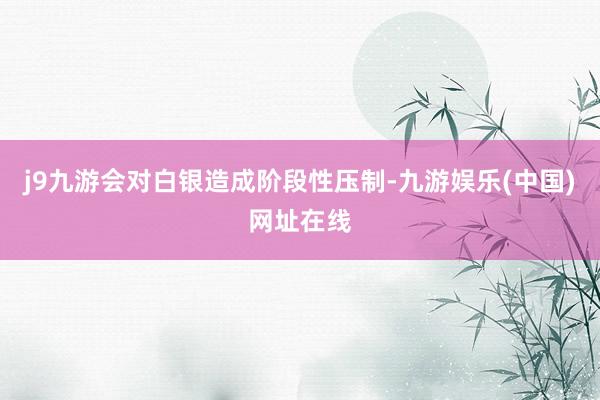 j9九游会对白银造成阶段性压制-九游娱乐(中国)网址在线