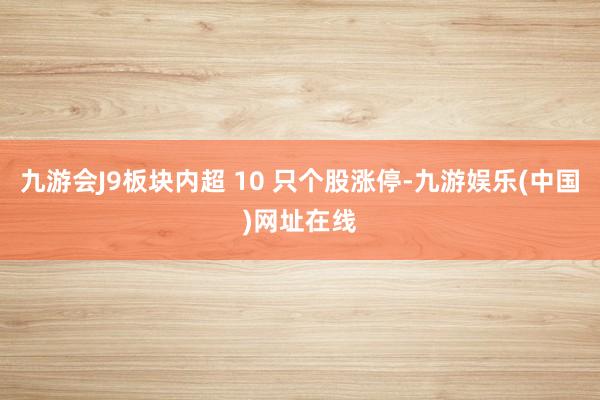 九游会J9板块内超 10 只个股涨停-九游娱乐(中国)网址在线