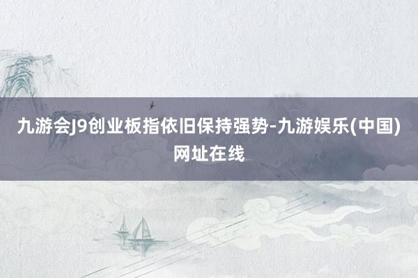 九游会J9创业板指依旧保持强势-九游娱乐(中国)网址在线