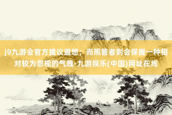j9九游会官方提议遐想；而照管者则会保握一种相对较为忽视的气魄-九游娱乐(中国)网址在线
