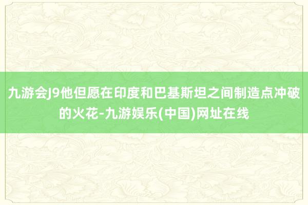 九游会J9他但愿在印度和巴基斯坦之间制造点冲破的火花-九游娱乐(中国)网址在线
