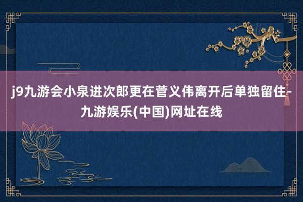 j9九游会小泉进次郎更在菅义伟离开后单独留住-九游娱乐(中国)网址在线