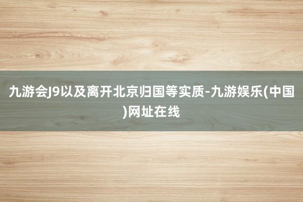 九游会J9以及离开北京归国等实质-九游娱乐(中国)网址在线