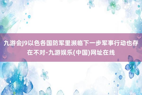 九游会J9以色各国防军里濒临下一步军事行动也存在不对-九游娱乐(中国)网址在线