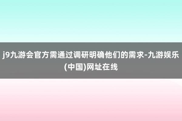 j9九游会官方需通过调研明确他们的需求-九游娱乐(中国)网址在线