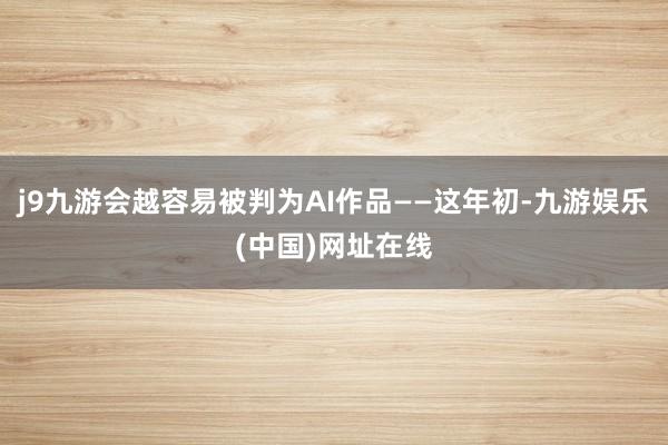 j9九游会越容易被判为AI作品——这年初-九游娱乐(中国)网址在线