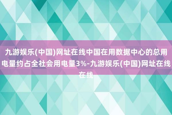 九游娱乐(中国)网址在线中国在用数据中心的总用电量约占全社会用电量3%-九游娱乐(中国)网址在线