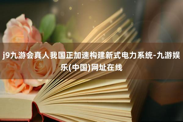 j9九游会真人我国正加速构建新式电力系统-九游娱乐(中国)网址在线