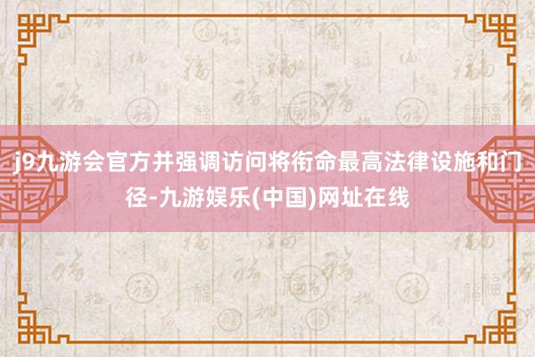 j9九游会官方并强调访问将衔命最高法律设施和门径-九游娱乐(中国)网址在线