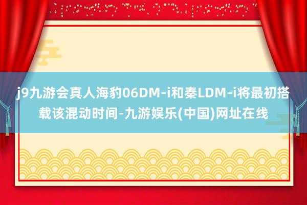 j9九游会真人海豹06DM-i和秦LDM-i将最初搭载该混动时间-九游娱乐(中国)网址在线