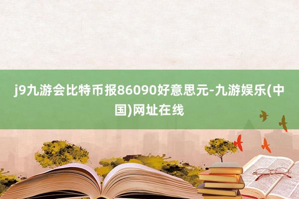 j9九游会比特币报86090好意思元-九游娱乐(中国)网址在线