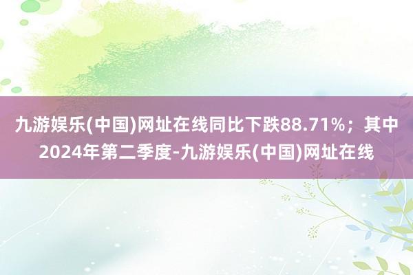 九游娱乐(中国)网址在线同比下跌88.71%；其中2024年第二季度-九游娱乐(中国)网址在线