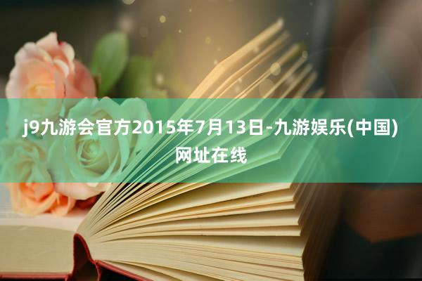 j9九游会官方2015年7月13日-九游娱乐(中国)网址在线