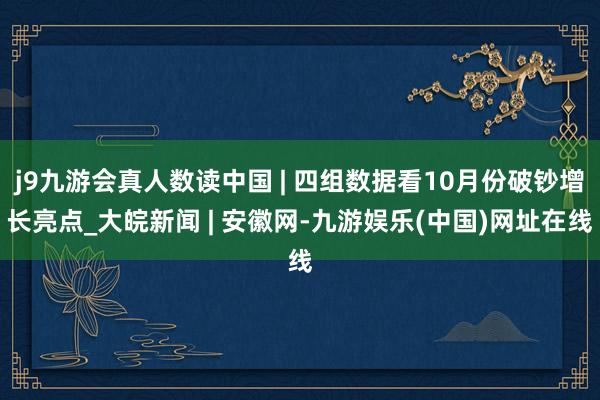 j9九游会真人数读中国 | 四组数据看10月份破钞增长亮点_大皖新闻 | 安徽网-九游娱乐(中国)网址在线