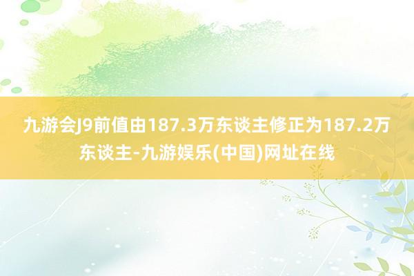 九游会J9前值由187.3万东谈主修正为187.2万东谈主-九游娱乐(中国)网址在线