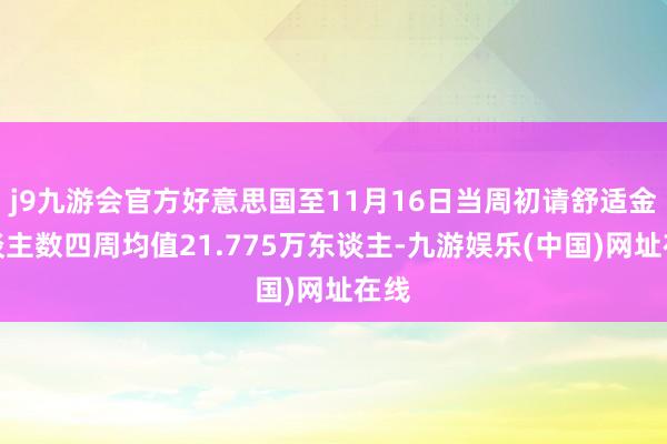 j9九游会官方好意思国至11月16日当周初请舒适金东谈主数四周均值21.775万东谈主-九游娱乐(中国)网址在线