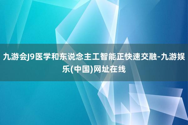 九游会J9医学和东说念主工智能正快速交融-九游娱乐(中国)网址在线