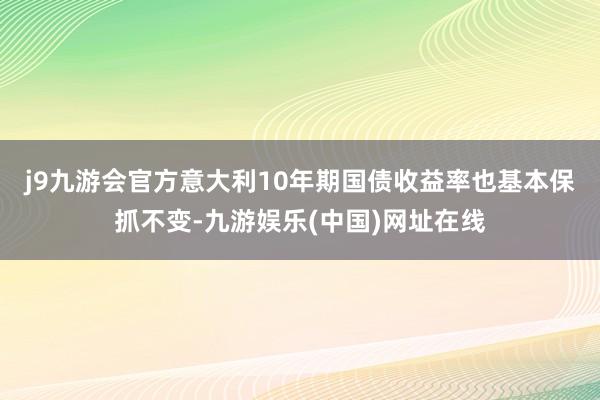 j9九游会官方　　意大利10年期国债收益率也基本保抓不变-九游娱乐(中国)网址在线