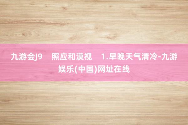 九游会J9    照应和漠视    1.早晚天气清冷-九游娱乐(中国)网址在线