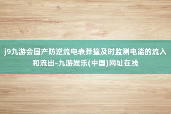 j9九游会国产防逆流电表莽撞及时监测电能的流入和流出-九游娱乐(中国)网址在线