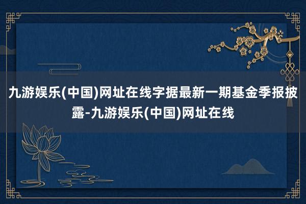九游娱乐(中国)网址在线字据最新一期基金季报披露-九游娱乐(中国)网址在线